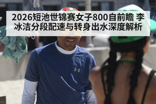 2026短池世锦赛女子800自前瞻 李冰洁分段配速与转身出水深度解析