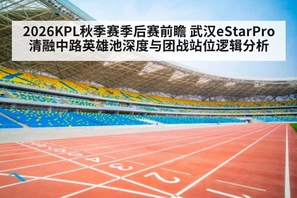 2026KPL秋季赛季后赛前瞻 武汉eStarPro清融中路英雄池深度与团战站位逻辑分析